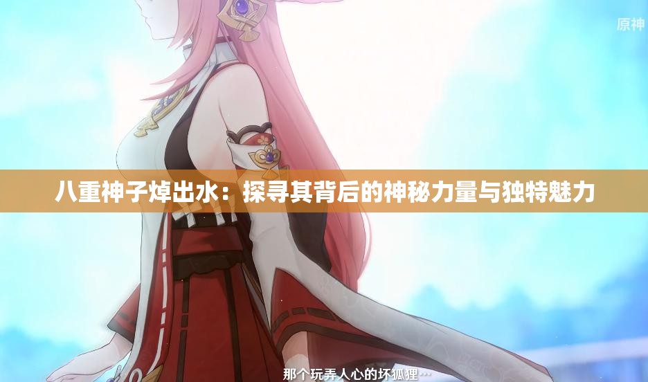 八重神子焯出水：探寻其背后的神秘力量与独特魅力