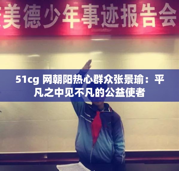 51cg 网朝阳热心群众张景瑜：平凡之中见不凡的公益使者