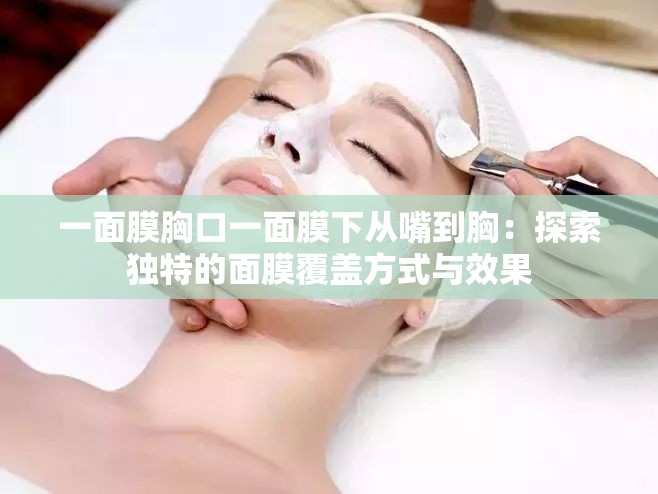 一面膜胸口一面膜下从嘴到胸：探索独特的面膜覆盖方式与效果