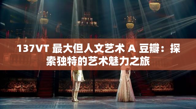 137VT 最大但人文艺术 A 豆瓣：探索独特的艺术魅力之旅