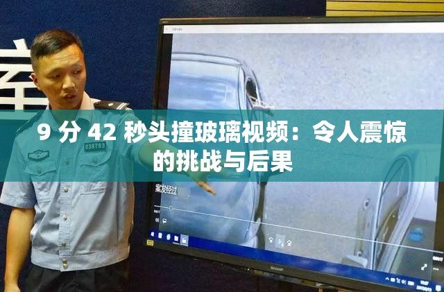 9 分 42 秒头撞玻璃视频：令人震惊的挑战与后果