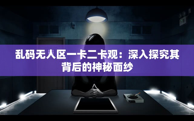 乱码无人区一卡二卡观：深入探究其背后的神秘面纱