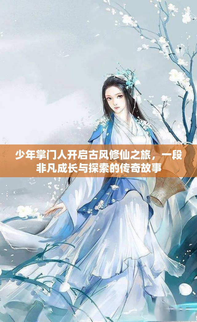 少年掌门人开启古风修仙之旅，一段非凡成长与探索的传奇故事
