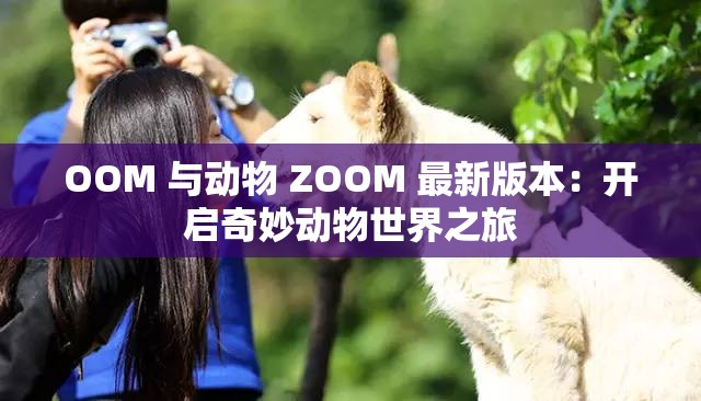 OOM 与动物 ZOOM 最新版本：开启奇妙动物世界之旅