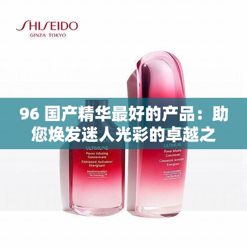 96 国产精华最好的产品：助您焕发迷人光彩的卓越之选