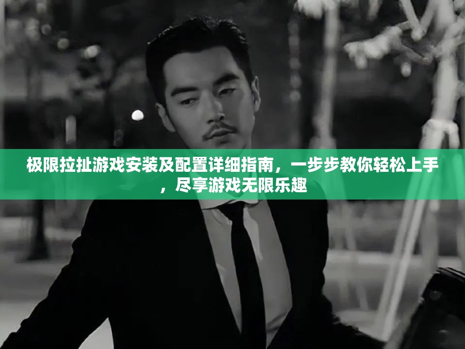 极限拉扯游戏安装及配置详细指南，一步步教你轻松上手，尽享游戏无限乐趣