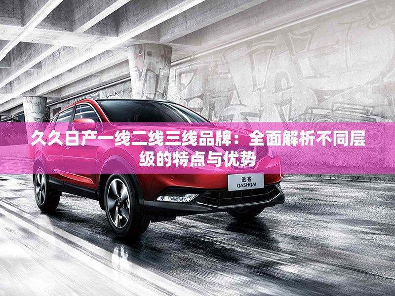 久久日产一线二线三线品牌：全面解析不同层级的特点与优势