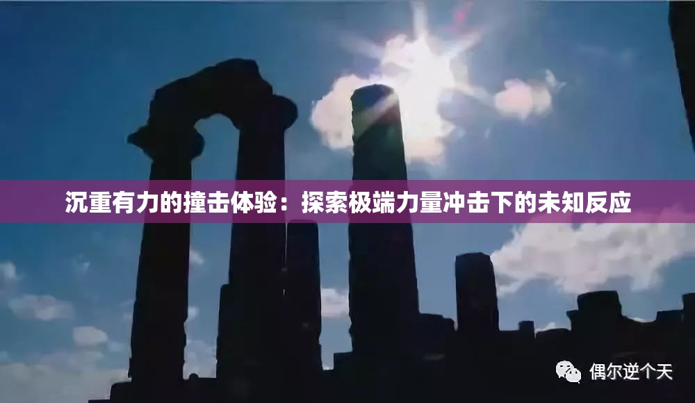 沉重有力的撞击体验：探索极端力量冲击下的未知反应