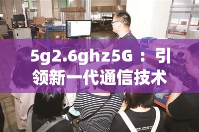 5g2.6ghz5G ：引领新一代通信技术的变革力量