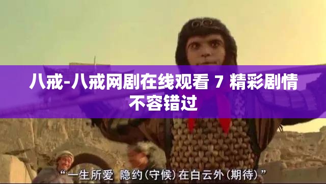 八戒-八戒网剧在线观看 7 精彩剧情不容错过