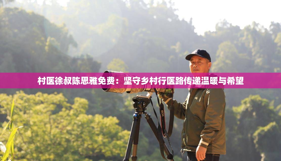村医徐叔陈思雅免费：坚守乡村行医路传递温暖与希望