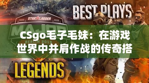 CSgo毛子毛妹：在游戏世界中并肩作战的传奇搭档