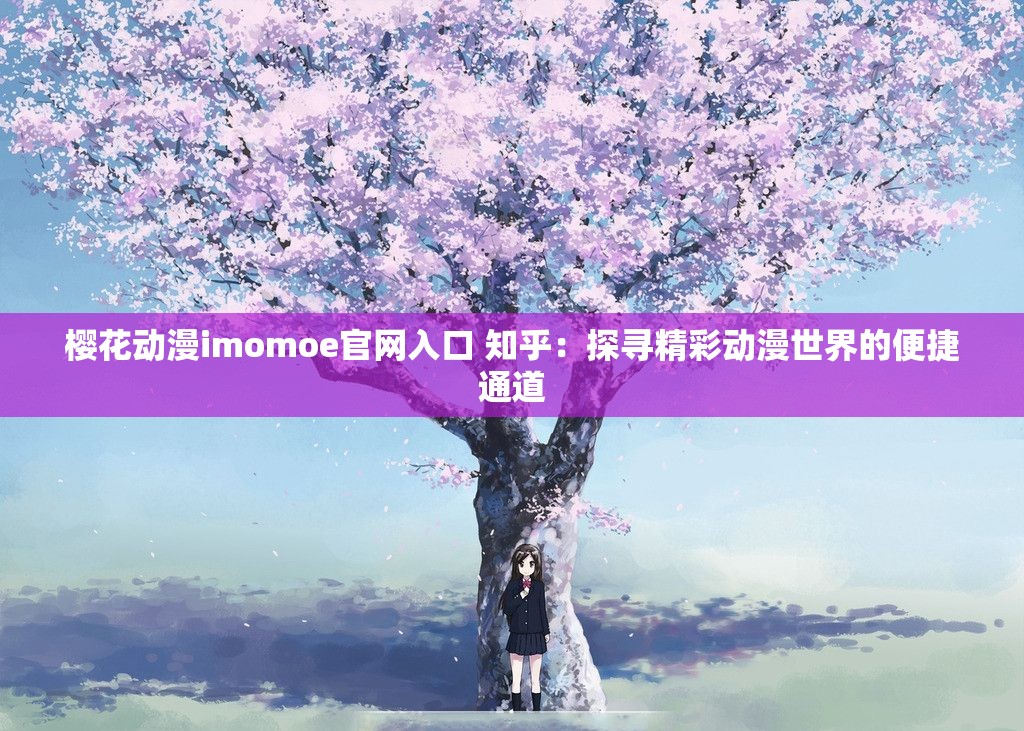 樱花动漫imomoe官网入口 知乎：探寻精彩动漫世界的便捷通道