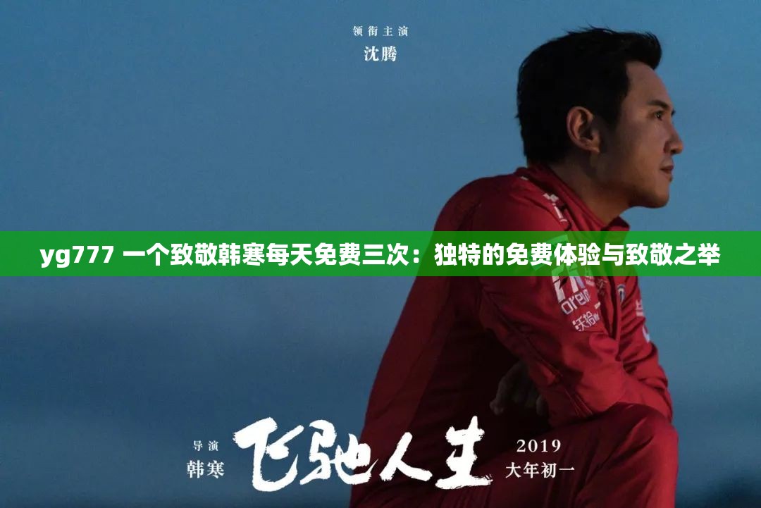 yg777 一个致敬韩寒每天免费三次：独特的免费体验与致敬之举