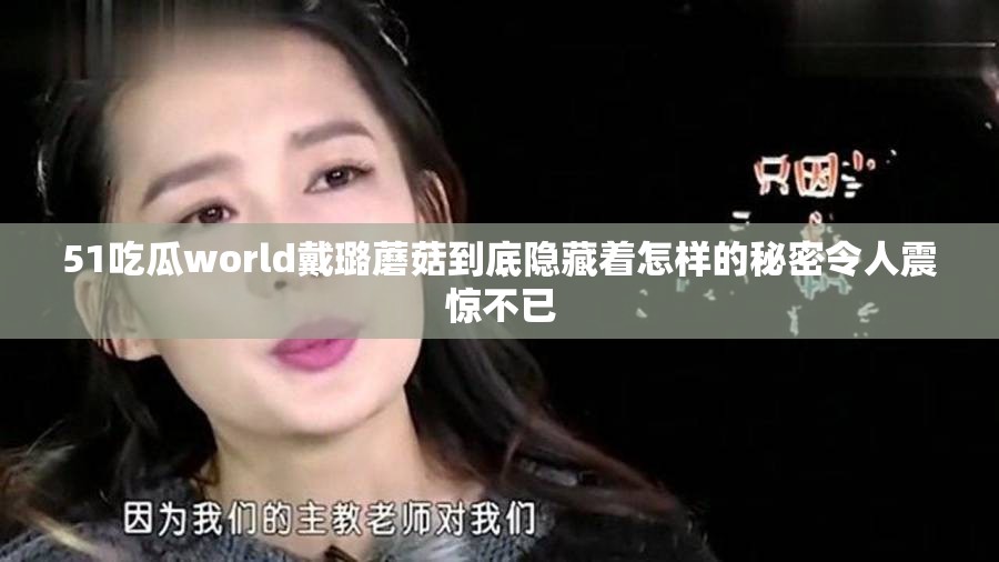 51吃瓜world戴璐蘑菇到底隐藏着怎样的秘密令人震惊不已