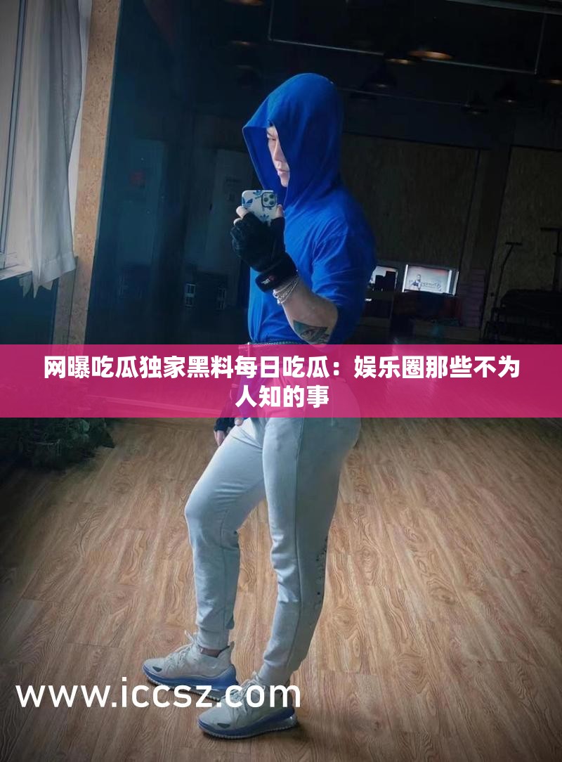 网曝吃瓜独家黑料每日吃瓜：娱乐圈那些不为人知的事