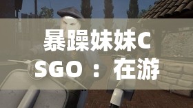 暴躁妹妹CSGO ：在游戏世界中展现独特魅力与实力