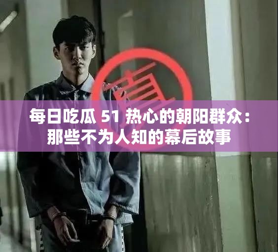 每日吃瓜 51 热心的朝阳群众：那些不为人知的幕后故事