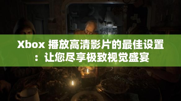 Xbox 播放高清影片的最佳设置：让您尽享极致视觉盛宴