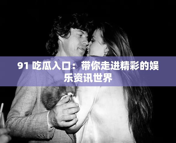 91 吃瓜入口：带你走进精彩的娱乐资讯世界
