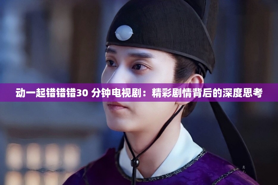 动一起错错错30 分钟电视剧：精彩剧情背后的深度思考