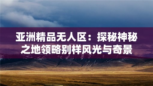 亚洲精品无人区：探秘神秘之地领略别样风光与奇景
