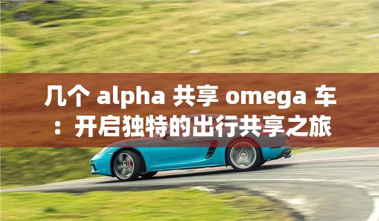 几个 alpha 共享 omega 车：开启独特的出行共享之旅