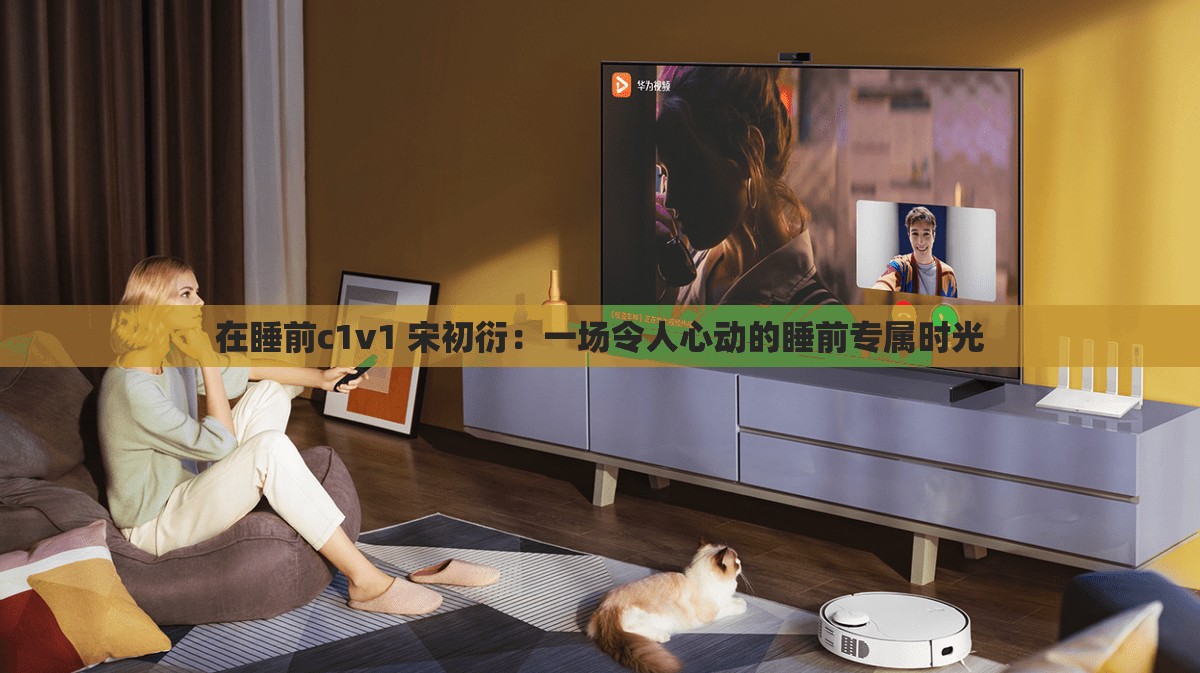 在睡前c1v1 宋初衍：一场令人心动的睡前专属时光