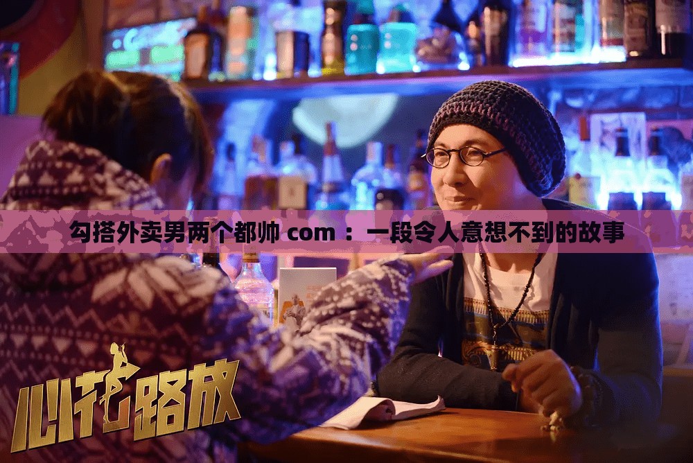 勾搭外卖男两个都帅 com ：一段令人意想不到的故事