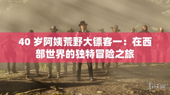 40 岁阿姨荒野大镖客一：在西部世界的独特冒险之旅