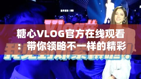 糖心VLOG官方在线观看：带你领略不一样的精彩世界