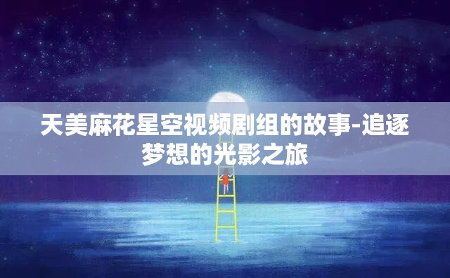 天美麻花星空视频剧组的故事-追逐梦想的光影之旅