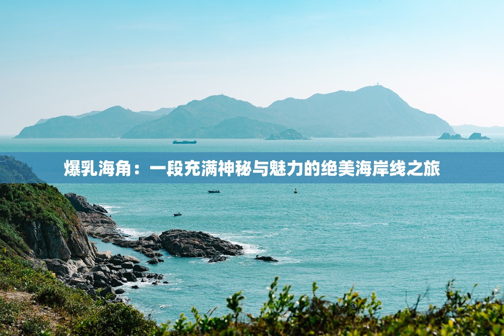 爆乳海角：一段充满神秘与魅力的绝美海岸线之旅