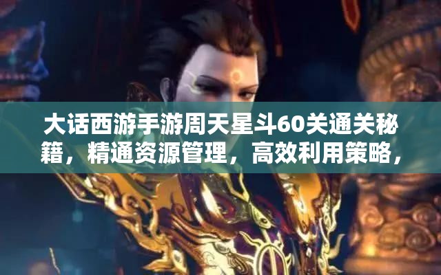 大话西游手游周天星斗60关通关秘籍，精通资源管理，高效利用策略，避免任何浪费