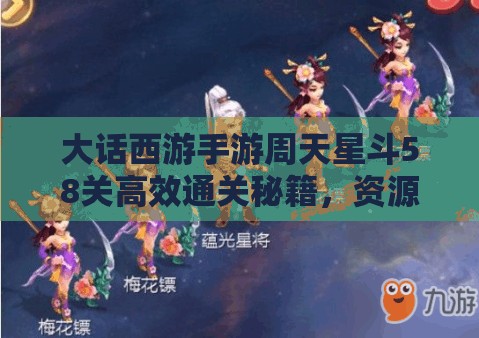 大话西游手游周天星斗58关高效通关秘籍，资源管理、必备技巧与实战策略