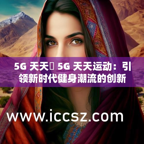5G 天天奭 5G 天天运动：引领新时代健身潮流的创新之举
