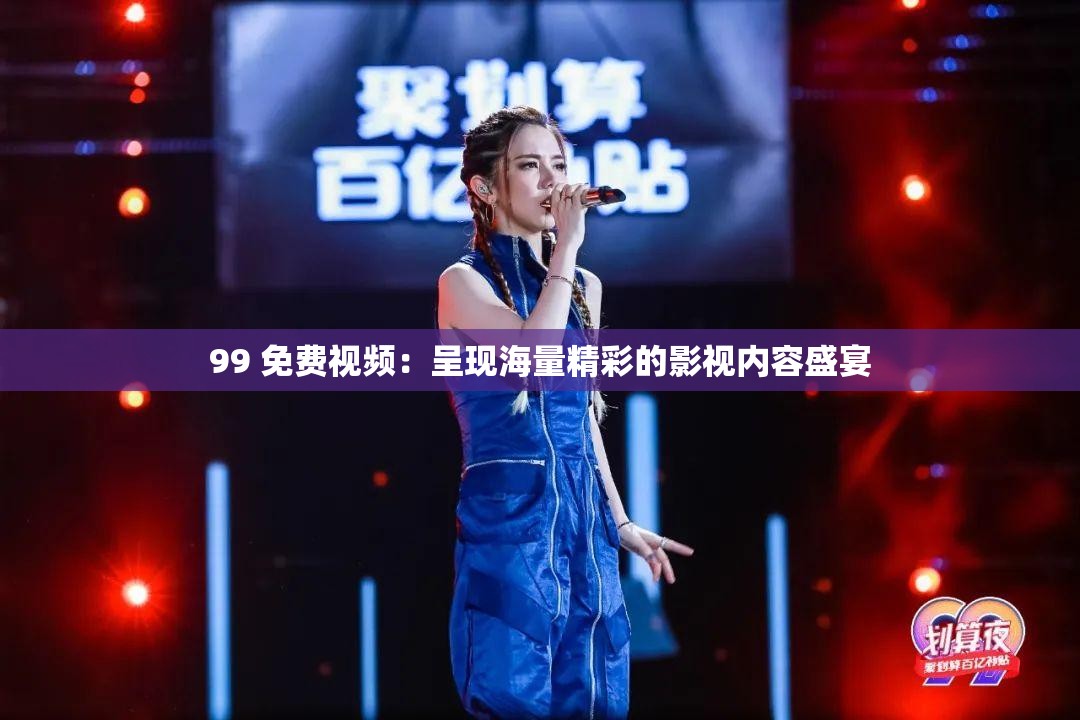 99 免费视频：呈现海量精彩的影视内容盛宴