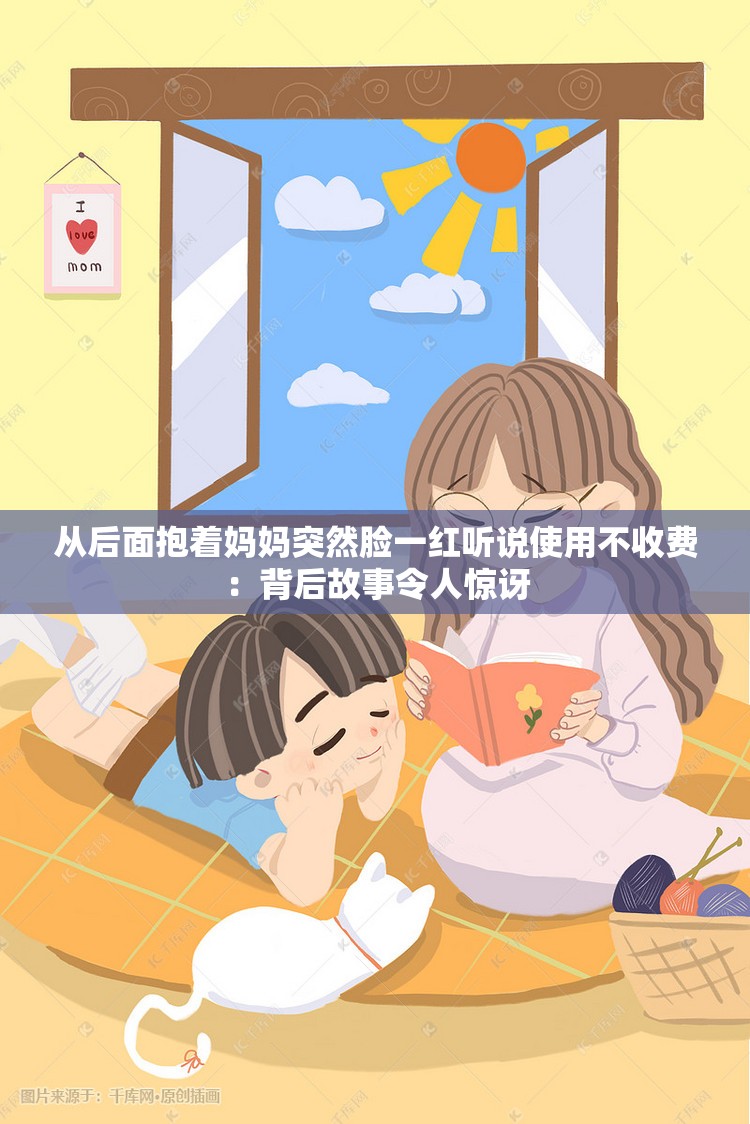 从后面抱着妈妈突然脸一红听说使用不收费：背后故事令人惊讶
