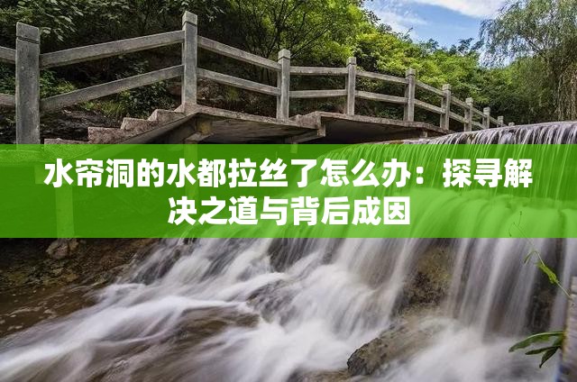 水帘洞的水都拉丝了怎么办：探寻解决之道与背后成因