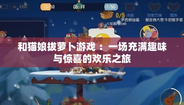 和猫娘拔萝卜游戏 ：一场充满趣味与惊喜的欢乐之旅