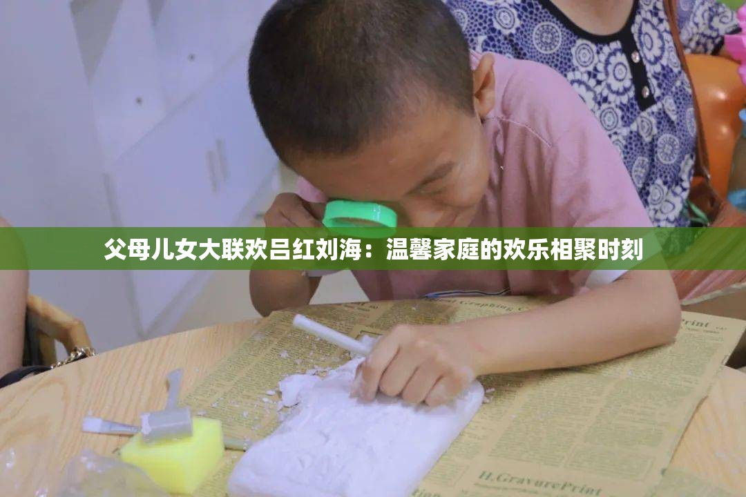 父母儿女大联欢吕红刘海：温馨家庭的欢乐相聚时刻