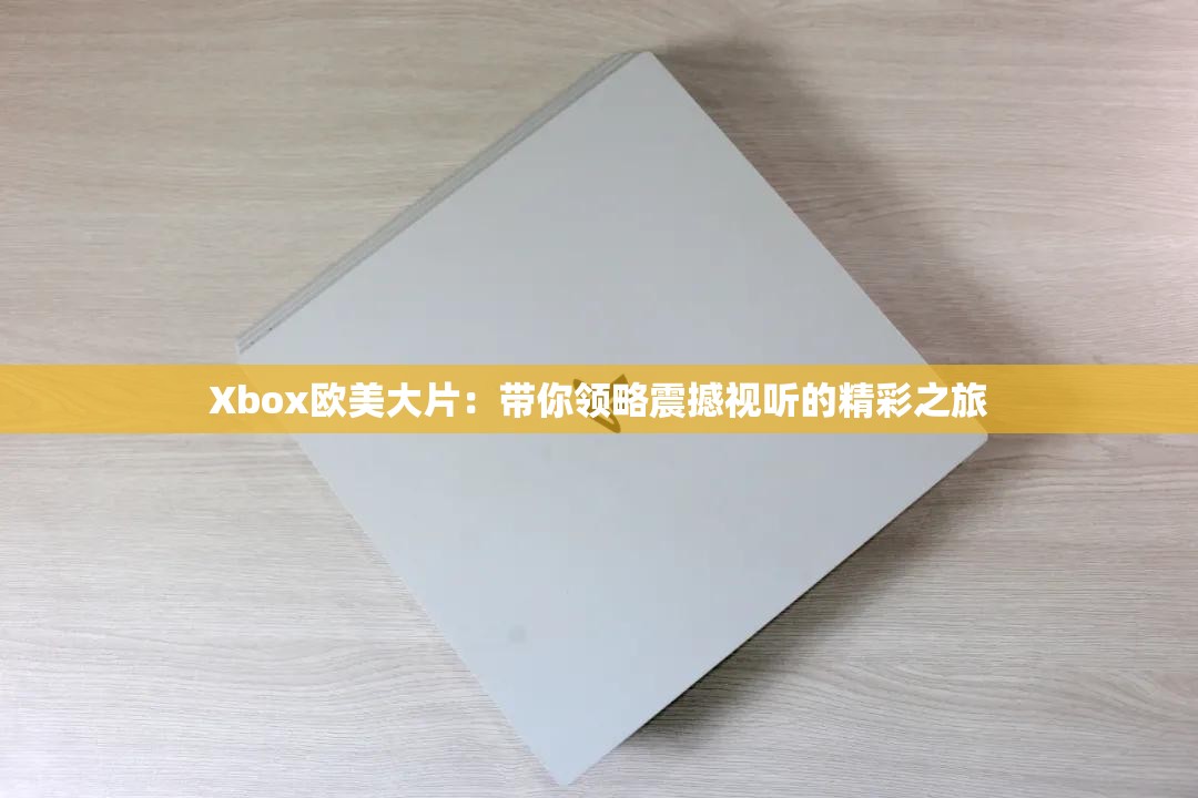 Xbox欧美大片：带你领略震撼视听的精彩之旅