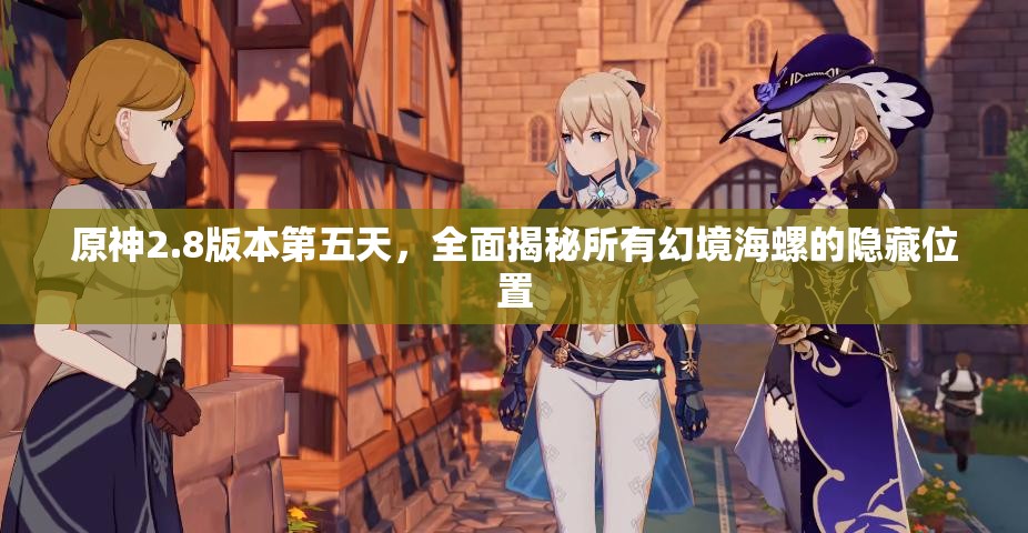 原神2.8版本第五天，全面揭秘所有幻境海螺的隐藏位置
