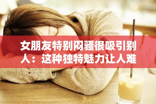 女朋友特别闷骚很吸引别人：这种独特魅力让人难以抗拒
