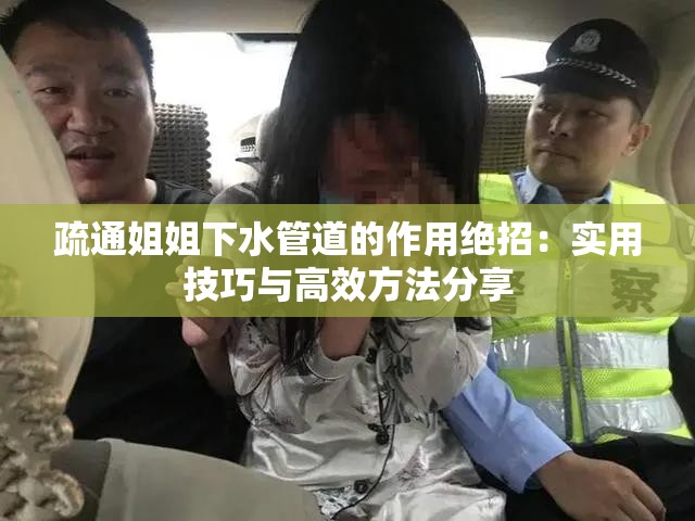 疏通姐姐下水管道的作用绝招：实用技巧与高效方法分享