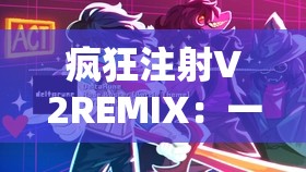 疯狂注射V2REMIX：一场震撼心灵的独特体验之旅