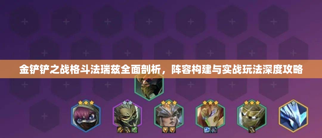 金铲铲之战格斗法瑞兹全面剖析，阵容构建与实战玩法深度攻略