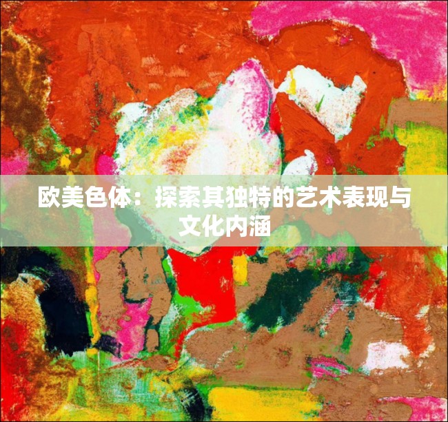 欧美色体：探索其独特的艺术表现与文化内涵