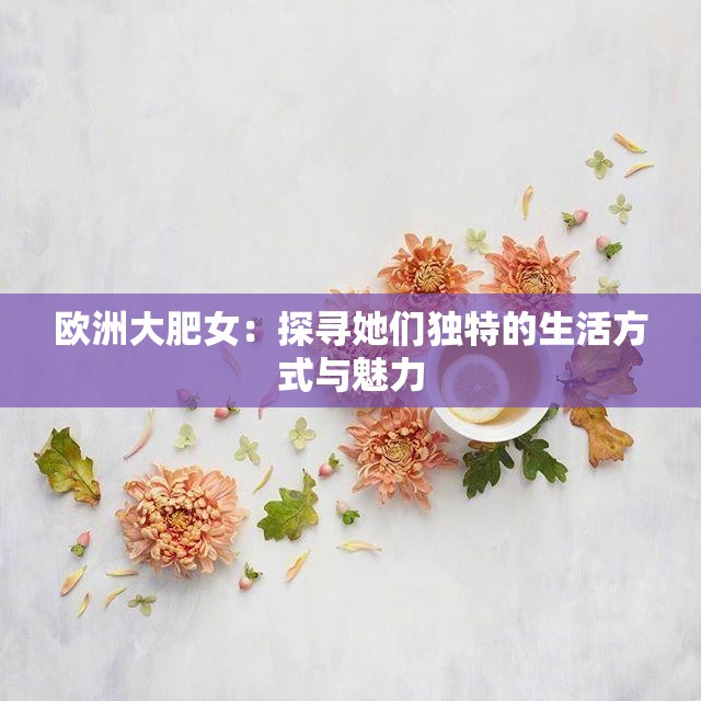 欧洲大肥女：探寻她们独特的生活方式与魅力
