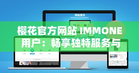 樱花官方网站 IMMONE 用户：畅享独特服务与精彩体验之旅